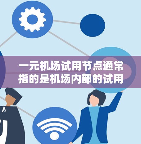 一元机场试用节点通常指的是机场内部的试用区或试用中心，用于安排试用人员或旅客进行试用活动。这类节点通常位于机场内部，方便试用人员或旅客进行操作和测试。以下是一些可能涉及的方面