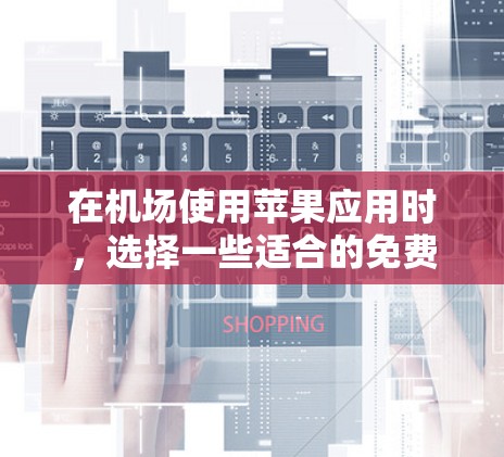 在机场使用苹果应用时,选择一些适合的免费或付费应用可以节省时间,提升体验。以下是一些在机场常用且适合下载的苹果应用推荐 在机场使用苹果应用时,选择一些适合的免费或付费应用可以节省时间,提升体验。以下是一些在机场常用且适合下载的苹果应用推荐