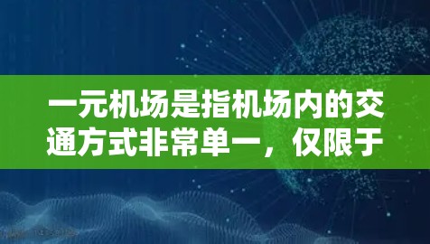一元机场是指机场内的交通方式非常单一，仅限于机场提供的交通服务，没有其他交通工具或交通方式，因此出行主要依赖于机场的交通工具（如飞机、地铁、公交等）以下是一元机场的具体应用场景和用途