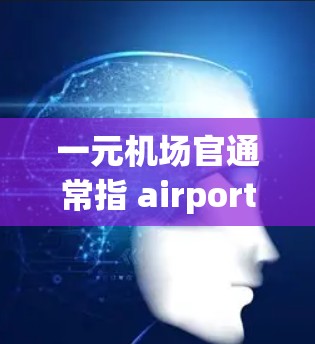一元机场官通常指 airport staff，是指机场工作人员，他们负责为旅客提供服务和管理机场环境。以下是一元机场官的详细介绍