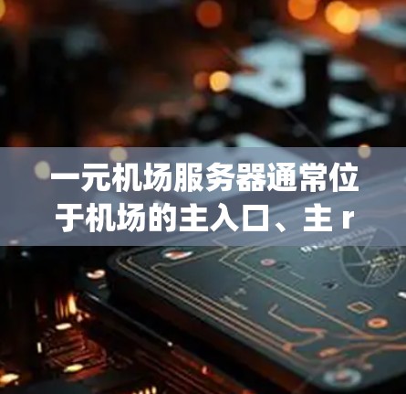 一元机场服务器通常位于机场的主入口、主 runway entrance 或机场 tower 附近。以下是一些常见的参考位置