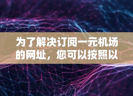 为了解决订阅一元机场的网址，您可以按照以下步骤进行操作