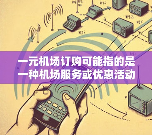 一元机场订购可能指的是一种机场服务或优惠活动，例如机场卡、会员卡、折扣票或机场会员卡。以下是一些常见的机场订购方式和建议，帮助您在不额外费用的情况下享受机场服务