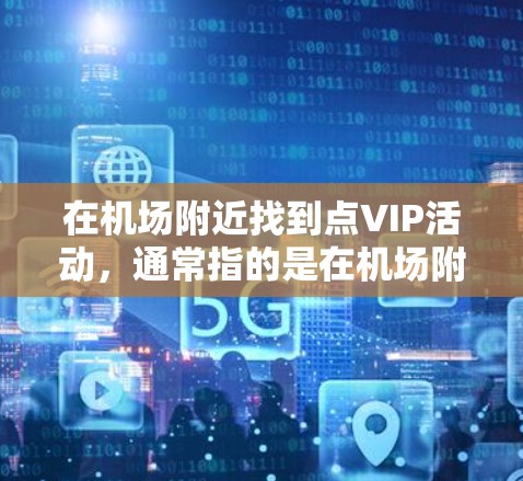 在机场附近找到点VIP活动，通常指的是在机场附近有提供服务或优惠的酒店、餐饮或活动。以下是一些常见的机场附近的点VIP活动推荐