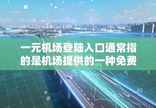 一元机场登陆入口通常指的是机场提供的一种免费或价格较低的登录入口，通常位于机场内，方便旅客或用户进行登机、换取入场券或其他服务。以下是一些可能的情况