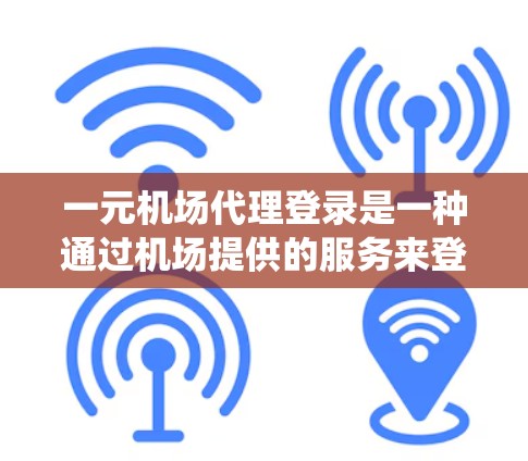 一元机场代理登录是一种通过机场提供的服务来登录机场系统的方法，适合需要访问机场系统但不想亲自去机场的用户。以下是详细的步骤指南