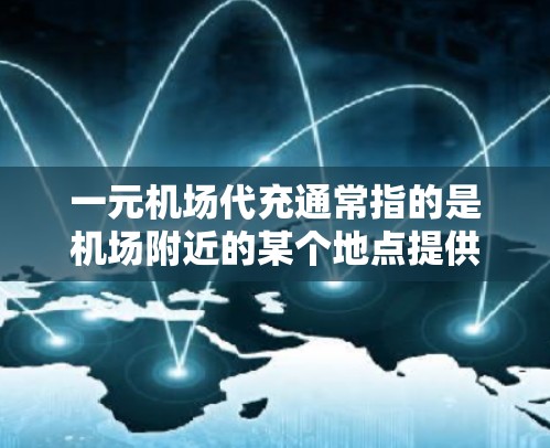 一元机场代充通常指的是机场附近的某个地点提供代买服务，例如机票、酒店、交通等。具体费用因服务类型和需求而异，以下是一些常见的代买服务及其费用范围