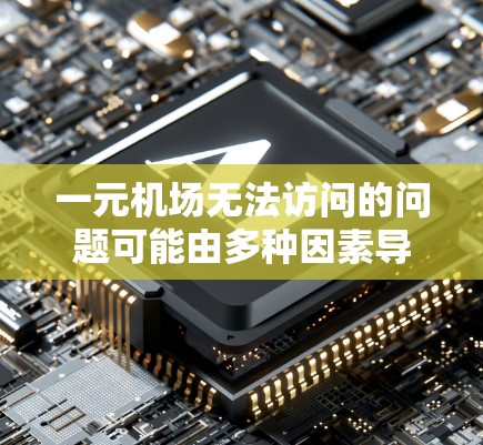 一元机场无法访问的问题可能由多种因素导致，以下是一步步的解决方案