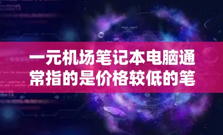 一元机场笔记本电脑通常指的是价格较低的笔记本电脑，通常在几百元到几千元之间。在机场使用的笔记本电脑应具备以下特点