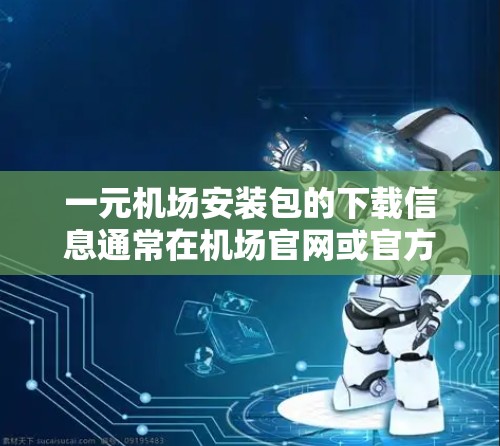 一元机场安装包的下载信息通常在机场官网或官方渠道发布。以下是获取安装包的步骤和注意事项