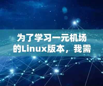 为了学习一元机场的Linux版本，我需要从以下几个方面进行学习和实践
