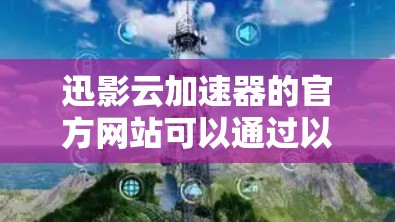 迅影云加速器的官方网站可以通过以下步骤找到