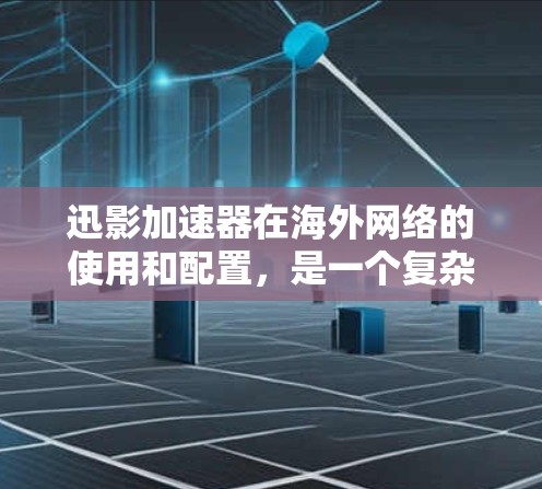 迅影加速器在海外网络的使用和配置，是一个复杂但很有潜力的解决方案。以下是对迅影加速器海外网络的详细分析