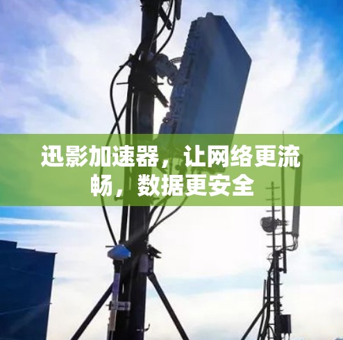 迅影加速器，让网络更流畅，数据更安全