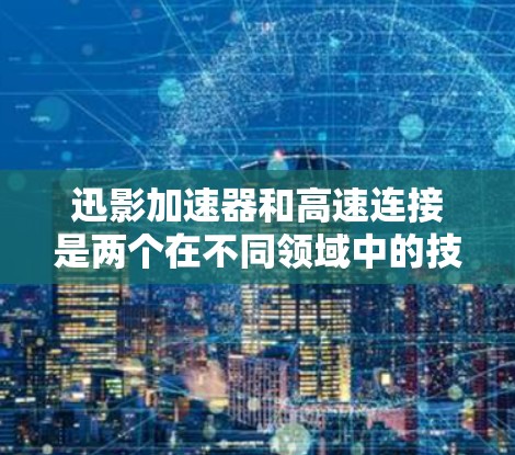 迅影加速器和高速连接是两个在不同领域中的技术概念，尽管它们在应用和目标领域上有所不同，但它们之间可能在某些情况下可以相互结合。以下是它们的详细分析