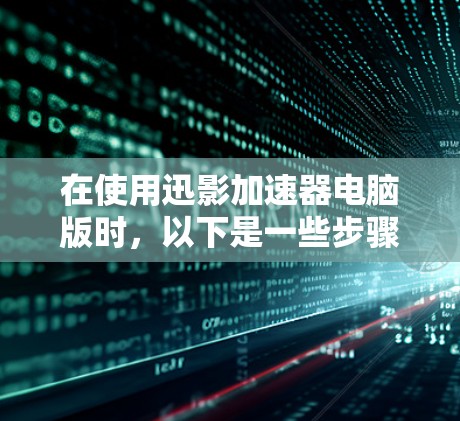 在使用迅影加速器电脑版时，以下是一些步骤和注意事项