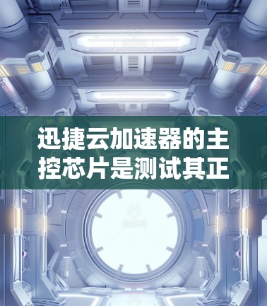 迅捷云加速器的主控芯片是测试其正常运行的关键部分。以下是测试步骤的详细指南