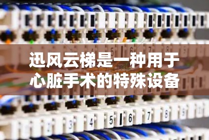 迅风云梯是一种用于心脏手术的特殊设备，旨在通过实时监测心脏活动，帮助医生更好地控制手术过程，提高手术成功率和患者生活质量。以下是对迅风云梯的详细总结