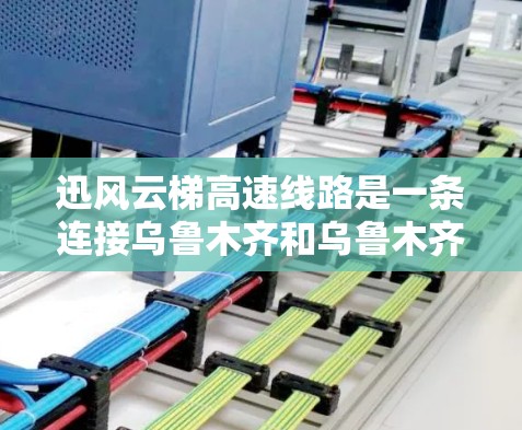 迅风云梯高速线路是一条连接乌鲁木齐和乌鲁木齐北疆段的高速公路，旨在促进交通便利和经济发展。以下是对该高速线路的详细介绍