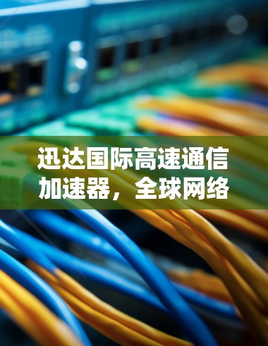 迅达国际高速通信加速器，全球网络连接的革命性解决方案