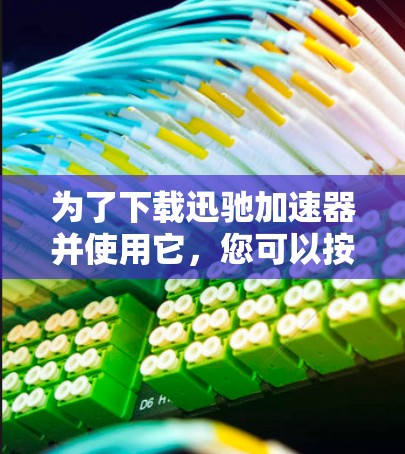 为了下载迅驰加速器并使用它，您可以按照以下步骤进行