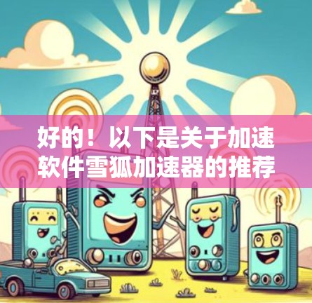 好的！以下是关于加速软件雪狐加速器的推荐和安装步骤