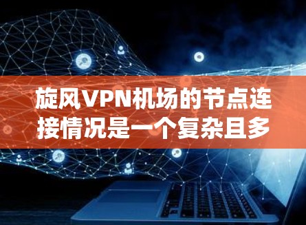 旋风VPN机场的节点连接情况是一个复杂且多方面的系统，涉及多个技术领域。以下是对该问题的详细分析和总结
