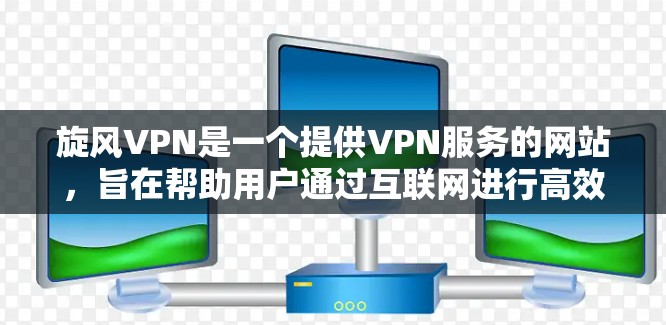 旋风VPN是一个提供VPN服务的网站，旨在帮助用户通过互联网进行高效、安全的通信。以下是通过旋风VPN下载安卓版本的详细步骤说明