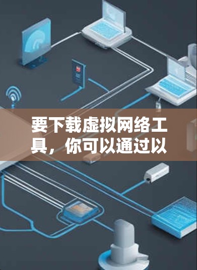 要下载虚拟网络工具，你可以通过以下几种方式获取相关软件