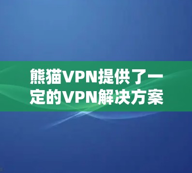 熊猫VPN提供了一定的VPN解决方案，主要针对华中、华东地区以及部分其他地区的用户。以下是一些关于熊猫VPN机场线路和订阅教程的详细信息