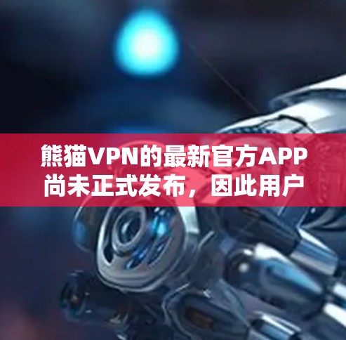 熊猫VPN的最新官方APP尚未正式发布，因此用户需要考虑以下几点信息