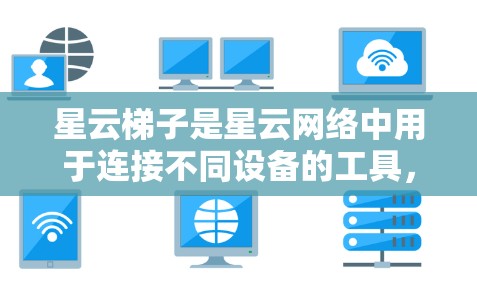 星云梯子是星云网络中用于连接不同设备的工具，主要用于星形拓扑网络中。以下是对星云梯子的详细使用说明