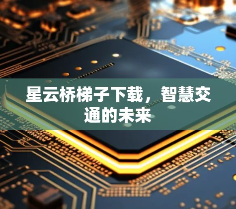 星云桥梯子下载，智慧交通的未来