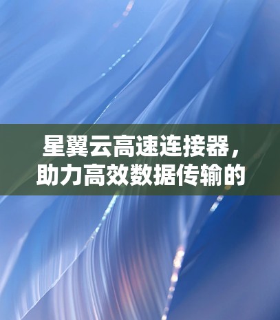 星翼云高速连接器，助力高效数据传输的网络加速解决方案