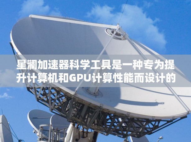 星澜加速器科学工具是一种专为提升计算机和GPU计算性能而设计的加速器，广泛应用于科学计算、数据处理和机器学习等领域。以下是对该工具的详细介绍