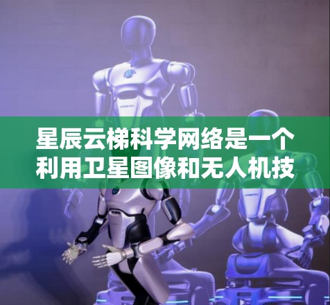 星辰云梯科学网络是一个利用卫星图像和无人机技术监测森林生态的项目，旨在进行科学研究和管理。以下是关于该项目的详细分析