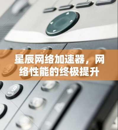 星辰网络加速器，网络性能的终极提升