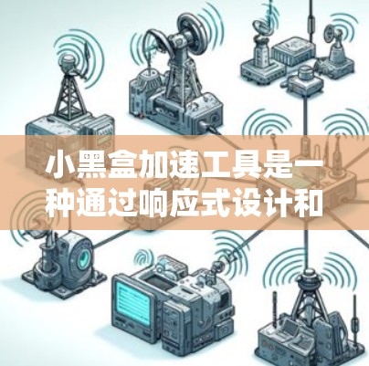 小黑盒加速工具是一种通过响应式设计和多方面的优化技术，提升网页访问效率和用户体验的工具。它主要提供以下功能
