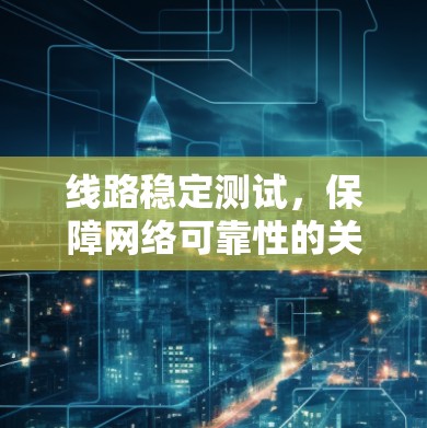线路稳定测试，保障网络可靠性的关键技术