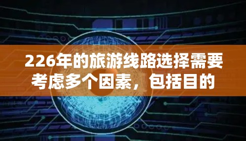 226年的旅游线路选择需要考虑多个因素，包括目的地的热门程度、景点的吸引力、交通的便利性、住宿的舒适度以及预算。以下是一些226年的热门线路推荐