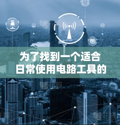 为了找到一个适合日常使用电路工具的解决方案，以下是一步步的建议