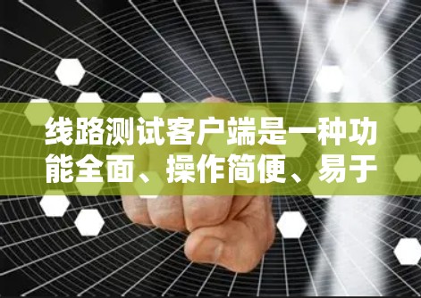 线路测试客户端是一种功能全面、操作简便、易于使用的工具，主要用于测试和优化网络性能。以下是对其功能和使用方法的详细总结