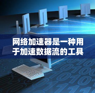 网络加速器是一种用于加速数据流的工具，可以帮助用户在带宽有限的网络环境中更快地使用数据流量。以下是几种常见的网络加速工具及其特点