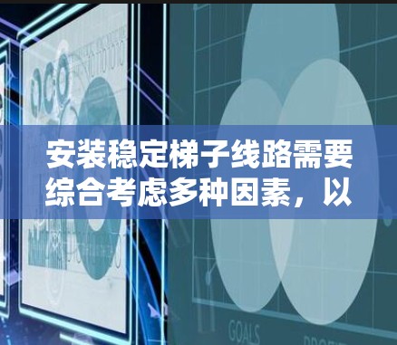 安装稳定梯子线路需要综合考虑多种因素，以下是一步步的解决方案