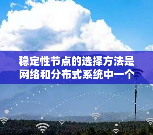 稳定性节点的选择方法是网络和分布式系统中一个关键的组件，它确保系统中的节点能够长期稳定地连接，特别是在资源有限的情况下。以下是对稳定性节点选择方法的详细分析