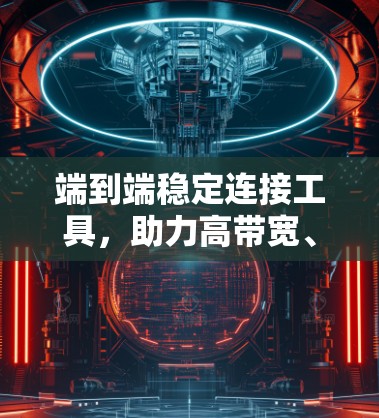 端到端稳定连接工具，助力高带宽、低延迟的网络连接