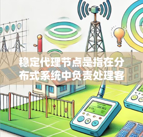 稳定代理节点是指在分布式系统中负责处理客户端到服务器或数据库的数据转换和处理的节点。这类节点在分布式计算中扮演着至关重要的角色，特别是在高并发、高负载的环境中，代理节点的稳定性和可靠性至关重要