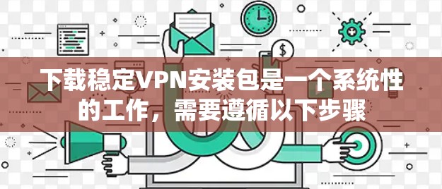 下载稳定VPN安装包是一个系统性的工作，需要遵循以下步骤