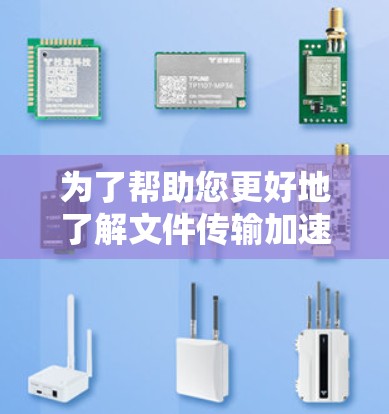 为了帮助您更好地了解文件传输加速工具，并提高文件传输效率，以下是对这些工具的详细总结和推荐