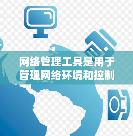 网络管理工具是用于管理网络环境和控制网站访问的系统工具，涵盖了访问控制、网站过滤、IP地址管理等多种功能。以下是一些详细的网络管理工具指南，帮助你更好地理解它们的功能和使用方法
